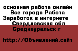 основная работа онлайн - Все города Работа » Заработок в интернете   . Свердловская обл.,Среднеуральск г.
